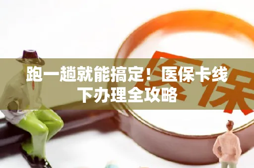 跑一趟就能搞定！医保卡线下办理全攻略